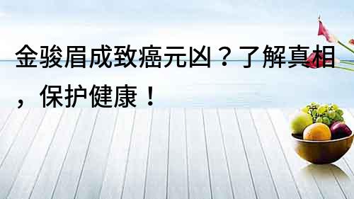 金駿眉成致癌元兇？了解真相，保護健康！