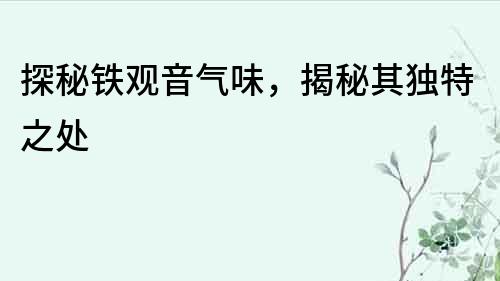 探秘鐵觀音氣味，揭秘其獨(dú)特之處