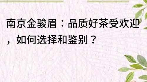 南京金駿眉：品質好茶受歡迎，如何選擇和鑒別？