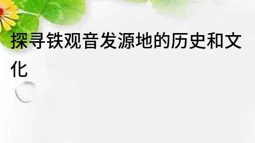 探尋鐵觀音發源地的歷史和文化