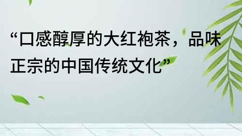 “口感醇厚的大紅袍茶，品味正宗的中國(guó)傳統(tǒng)文化”