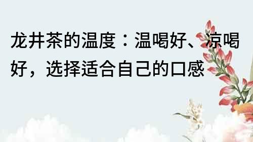 龍井茶的溫度：溫喝好、涼喝好，選擇適合自己的口感
