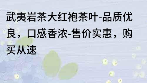 武夷巖茶大紅袍茶葉-品質(zhì)優(yōu)良，口感香濃-售價實惠，購買從速