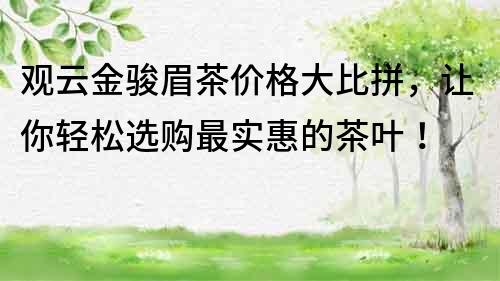 觀云金駿眉茶價格大比拼，讓你輕松選購最實惠的茶葉！