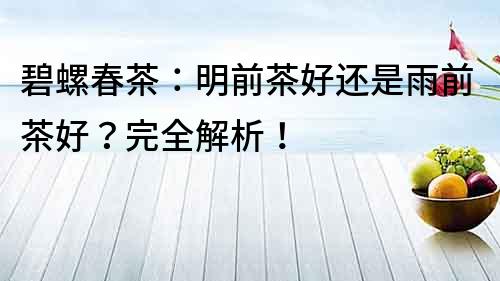 碧螺春茶：明前茶好還是雨前茶好？完全解析！