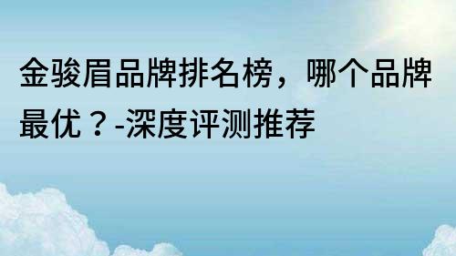 金駿眉品牌排名榜，哪個(gè)品牌最優(yōu)？-深度評測推薦