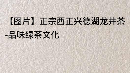 【圖片】正宗西正興德湖龍井茶-品味綠茶文化