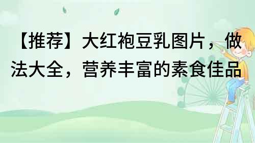 【推薦】大紅袍豆乳圖片，做法大全，營養豐富的素食佳品