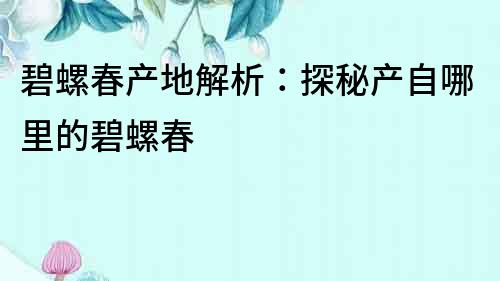 碧螺春產地解析：探秘產自哪里的碧螺春