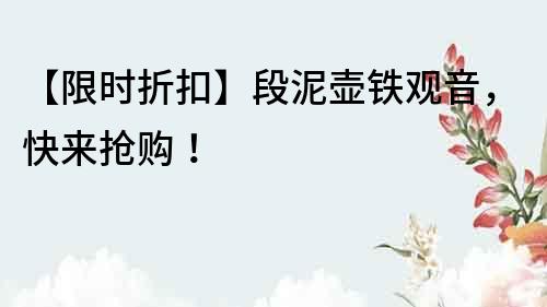 【限時(shí)折扣】段泥壺鐵觀音，快來(lái)?yè)屬?gòu)！