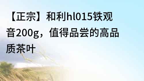 【正宗】和利hl015鐵觀音200g，值得品嘗的高品質茶葉