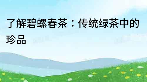 了解碧螺春茶：傳統(tǒng)綠茶中的珍品