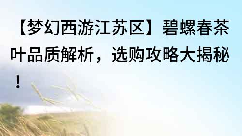 【夢幻西游江蘇區(qū)】碧螺春茶葉品質(zhì)解析，選購攻略大揭秘！