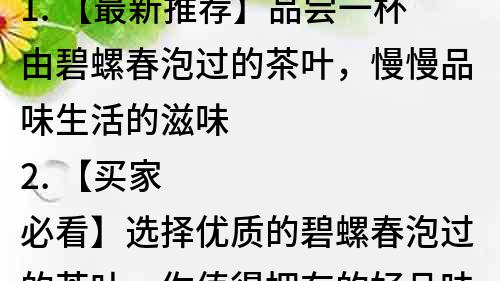 1. 【最新推薦】品嘗一杯由碧螺春泡過的茶葉，慢慢品味生活的滋味
2. 【買家必看】選擇優質的碧螺春泡過的茶葉，你值得擁有的好品味
3. 【名茶推薦】碧螺春泡過的茶葉，品味出茶葉的香氣和韻味
4. 【生活必備】品嘗碧螺春泡過的茶葉，讓身體和心靈得到放松
5. 【茶葉專家推薦】碧螺春泡過的茶葉，喝出品質生活的味道