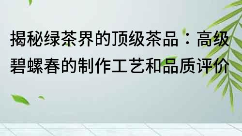 揭秘綠茶界的頂級茶品：高級碧螺春的制作工藝和品質評價