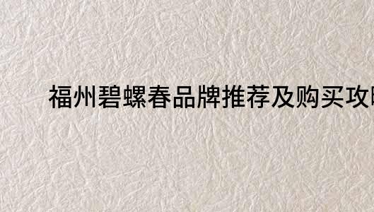 福州碧螺春品牌推薦及購買攻略