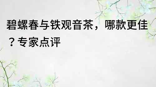 碧螺春與鐵觀音茶，哪款更佳？專家點評