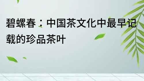碧螺春：中國茶文化中最早記載的珍品茶葉