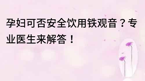 孕婦可否安全飲用鐵觀音？專業醫生來解答！