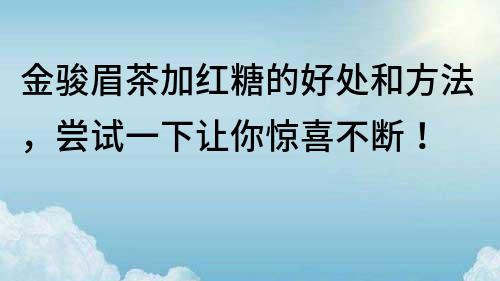 金駿眉茶加紅糖的好處和方法，嘗試一下讓你驚喜不斷！
