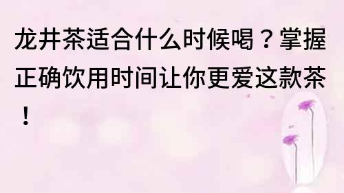 龍井茶適合什么時候喝？掌握正確飲用時間讓你更愛這款茶！