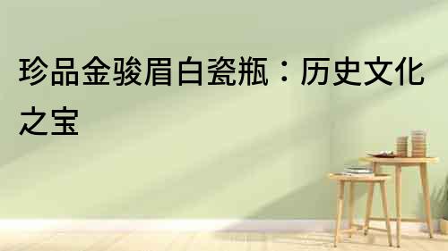 珍品金駿眉白瓷瓶：歷史文化之寶