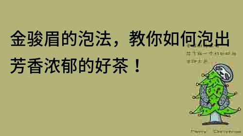 金駿眉的泡法，教你如何泡出芳香濃郁的好茶！