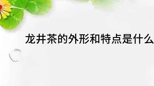 龍井茶的外形和特點(diǎn)是什么？