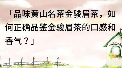 「品味黃山名茶金駿眉茶，如何正確品鑒金駿眉茶的口感和香氣？」