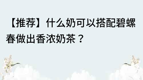 【推薦】什么奶可以搭配碧螺春做出香濃奶茶？