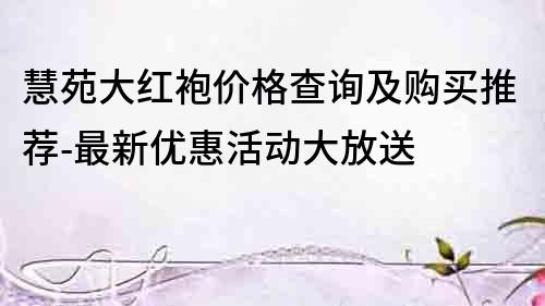 慧苑大紅袍價格查詢及購買推薦-最新優惠活動大放送