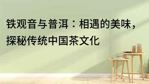 鐵觀音與普洱：相遇的美味，探秘傳統中國茶文化