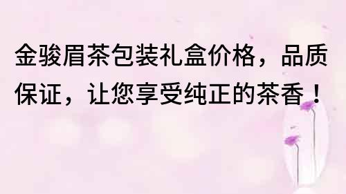 金駿眉茶包裝禮盒價(jià)格，品質(zhì)保證，讓您享受純正的茶香！