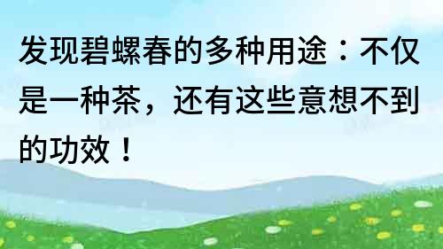 發(fā)現(xiàn)碧螺春的多種用途：不僅是一種茶，還有這些意想不到的功效！