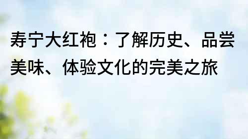 壽寧大紅袍：了解歷史、品嘗美味、體驗文化的完美之旅