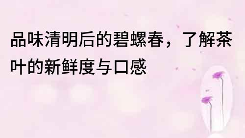 品味清明后的碧螺春，了解茶葉的新鮮度與口感