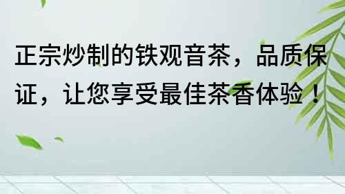 正宗炒制的鐵觀音茶，品質保證，讓您享受最佳茶香體驗！