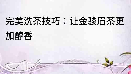 完美洗茶技巧：讓金駿眉茶更加醇香