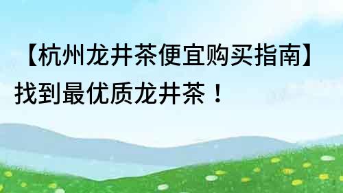 【杭州龍井茶便宜購買指南】找到最優質龍井茶！