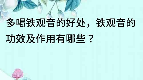 多喝鐵觀音的好處，鐵觀音的功效及作用有哪些？