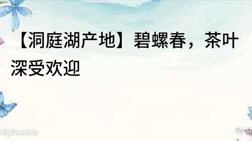 【洞庭湖產(chǎn)地】碧螺春，茶葉深受歡迎