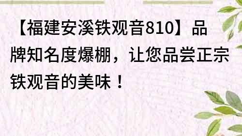 【福建安溪鐵觀音810】品牌知名度爆棚，讓您品嘗正宗鐵觀音的美味！