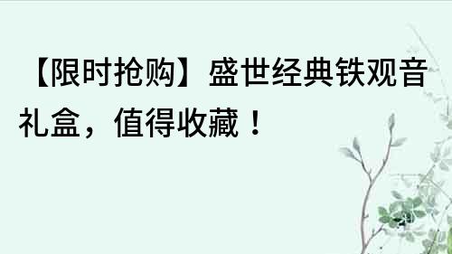 【限時搶購】盛世經典鐵觀音禮盒，值得收藏！
