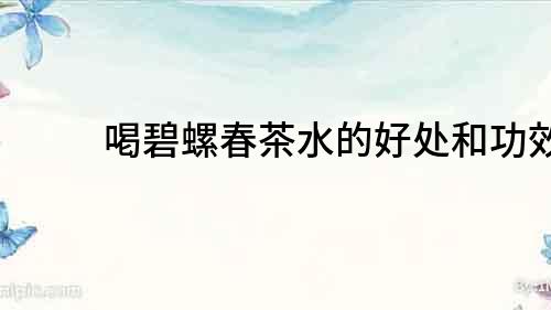 喝碧螺春茶水的好處和功效
