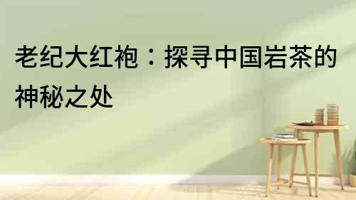 老紀大紅袍：探尋中國巖茶的神秘之處