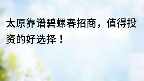 太原靠譜碧螺春招商，值得投資的好選擇！