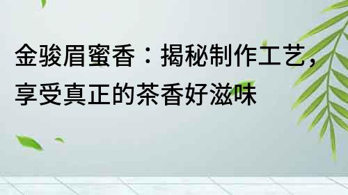 金駿眉蜜香：揭秘制作工藝，享受真正的茶香好滋味