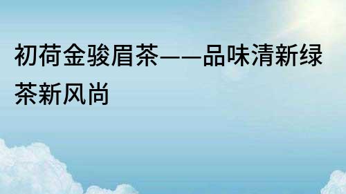 初荷金駿眉茶——品味清新綠茶新風尚