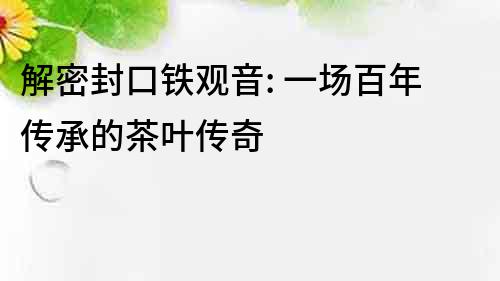 解密封口鐵觀音: 一場百年傳承的茶葉傳奇