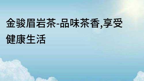 金駿眉巖茶-品味茶香,享受健康生活
